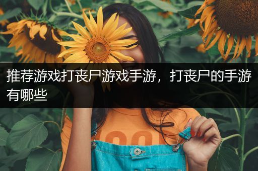 推荐游戏打丧尸游戏手游，打丧尸的手游有哪些