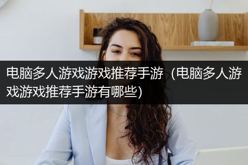 电脑多人游戏游戏推荐手游（电脑多人游戏游戏推荐手游有哪些）