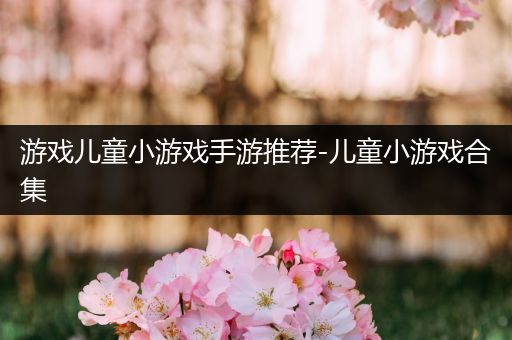 游戏儿童小游戏手游推荐-儿童小游戏合集