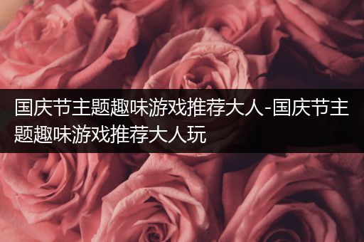 国庆节主题趣味游戏推荐大人-国庆节主题趣味游戏推荐大人玩