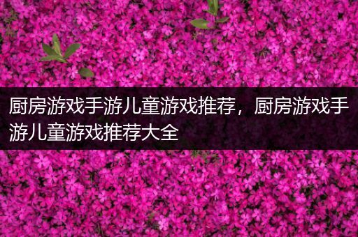 厨房游戏手游儿童游戏推荐，厨房游戏手游儿童游戏推荐大全