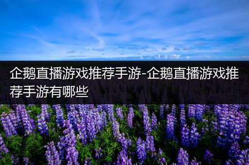 企鹅直播游戏推荐手游-企鹅直播游戏推荐手游有哪些
