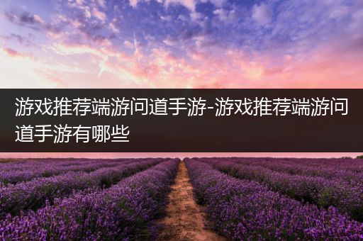 游戏推荐端游问道手游-游戏推荐端游问道手游有哪些