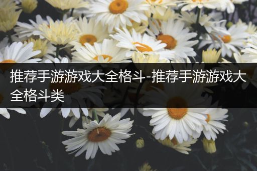 推荐手游游戏大全格斗-推荐手游游戏大全格斗类