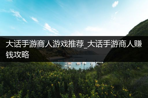 大话手游商人游戏推荐_大话手游商人赚钱攻略