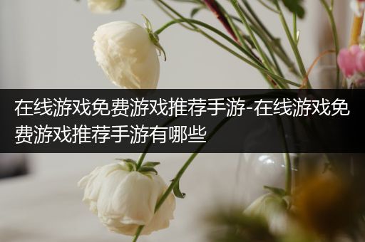 在线游戏免费游戏推荐手游-在线游戏免费游戏推荐手游有哪些