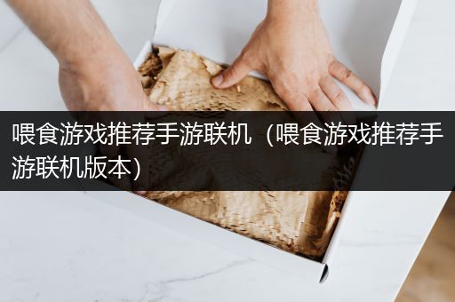 喂食游戏推荐手游联机（喂食游戏推荐手游联机版本）