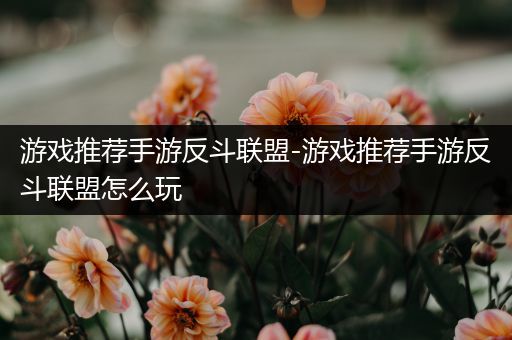 游戏推荐手游反斗联盟-游戏推荐手游反斗联盟怎么玩