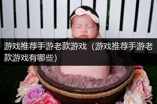 游戏推荐手游老款游戏（游戏推荐手游老款游戏有哪些）