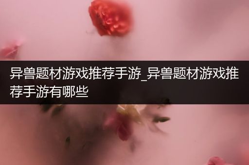 异兽题材游戏推荐手游_异兽题材游戏推荐手游有哪些