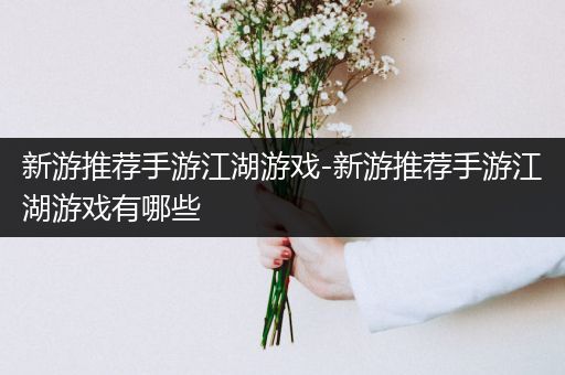 新游推荐手游江湖游戏-新游推荐手游江湖游戏有哪些