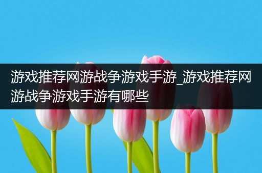 游戏推荐网游战争游戏手游_游戏推荐网游战争游戏手游有哪些