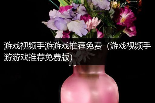 游戏视频手游游戏推荐免费（游戏视频手游游戏推荐免费版）