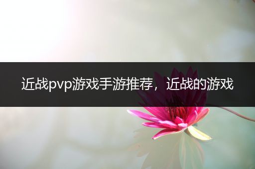 近战pvp游戏手游推荐，近战的游戏