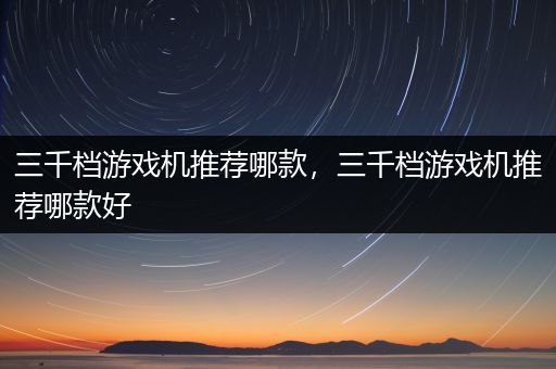 三千档游戏机推荐哪款，三千档游戏机推荐哪款好