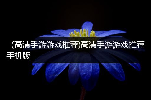 （高清手游游戏推荐)高清手游游戏推荐手机版