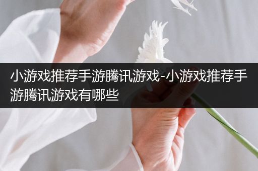 小游戏推荐手游腾讯游戏-小游戏推荐手游腾讯游戏有哪些