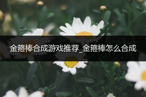 金箍棒合成游戏推荐_金箍棒怎么合成