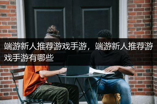 端游新人推荐游戏手游，端游新人推荐游戏手游有哪些