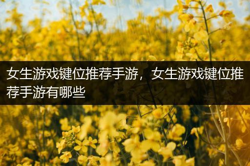女生游戏键位推荐手游，女生游戏键位推荐手游有哪些