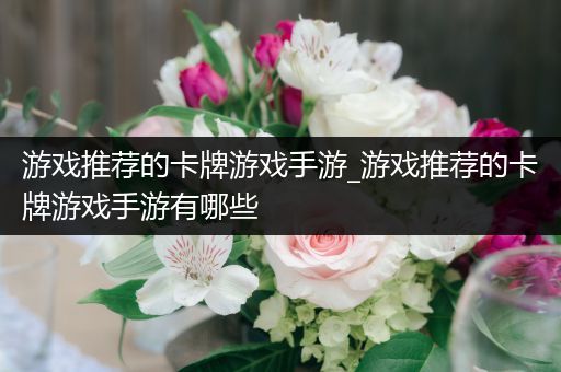 游戏推荐的卡牌游戏手游_游戏推荐的卡牌游戏手游有哪些