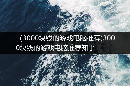 （3000块钱的游戏电脑推荐)3000块钱的游戏电脑推荐知乎