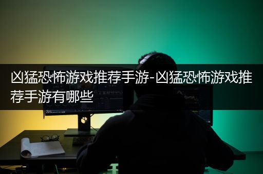 凶猛恐怖游戏推荐手游-凶猛恐怖游戏推荐手游有哪些