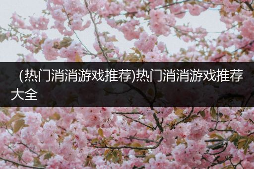 （热门消消游戏推荐)热门消消游戏推荐大全