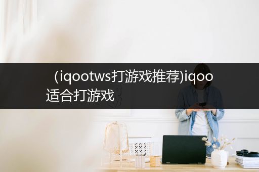 （iqootws打游戏推荐)iqoo适合打游戏