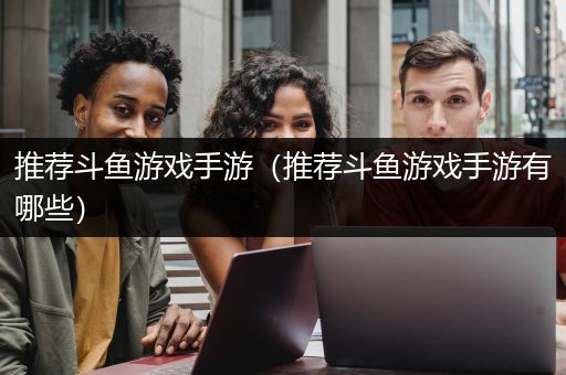 推荐斗鱼游戏手游（推荐斗鱼游戏手游有哪些）