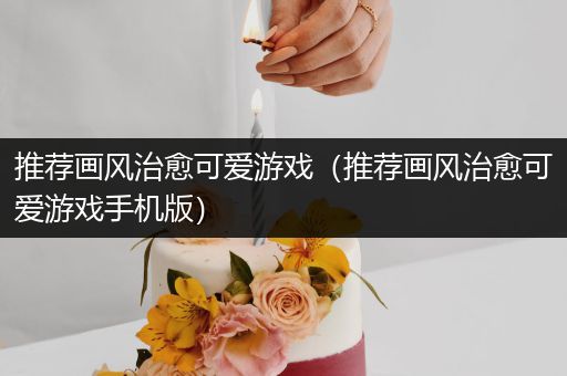 推荐画风治愈可爱游戏（推荐画风治愈可爱游戏手机版）