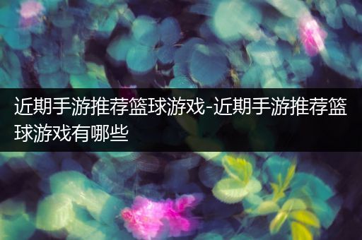 近期手游推荐篮球游戏-近期手游推荐篮球游戏有哪些