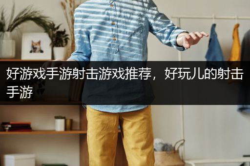 好游戏手游射击游戏推荐，好玩儿的射击手游