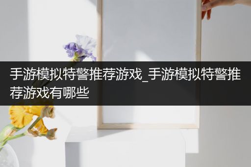 手游模拟特警推荐游戏_手游模拟特警推荐游戏有哪些