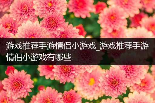 游戏推荐手游情侣小游戏_游戏推荐手游情侣小游戏有哪些