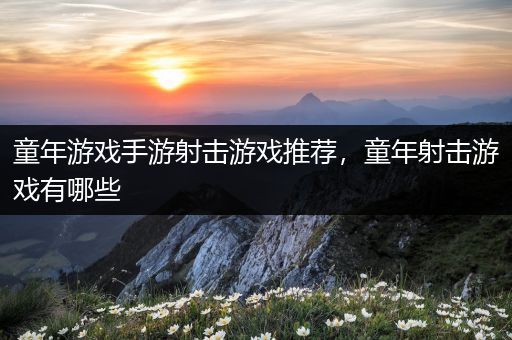 童年游戏手游射击游戏推荐，童年射击游戏有哪些