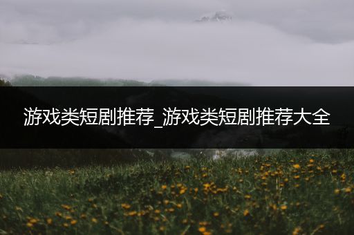 游戏类短剧推荐_游戏类短剧推荐大全
