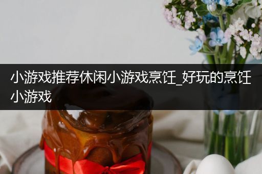 小游戏推荐休闲小游戏烹饪_好玩的烹饪小游戏