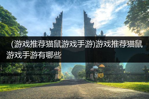 （游戏推荐猫鼠游戏手游)游戏推荐猫鼠游戏手游有哪些