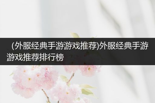 （外服经典手游游戏推荐)外服经典手游游戏推荐排行榜