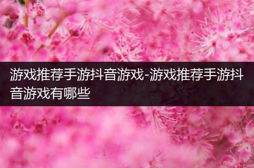 游戏推荐手游抖音游戏-游戏推荐手游抖音游戏有哪些
