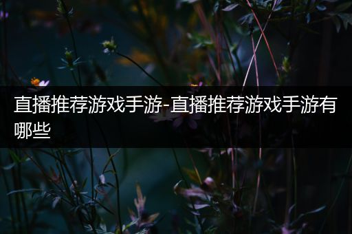 直播推荐游戏手游-直播推荐游戏手游有哪些