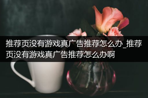 推荐页没有游戏真广告推荐怎么办_推荐页没有游戏真广告推荐怎么办啊