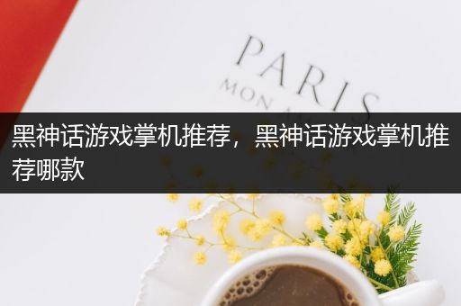 黑神话游戏掌机推荐，黑神话游戏掌机推荐哪款