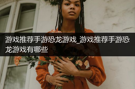 游戏推荐手游恐龙游戏_游戏推荐手游恐龙游戏有哪些