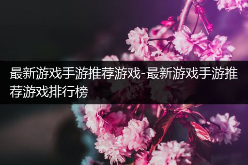 最新游戏手游推荐游戏-最新游戏手游推荐游戏排行榜
