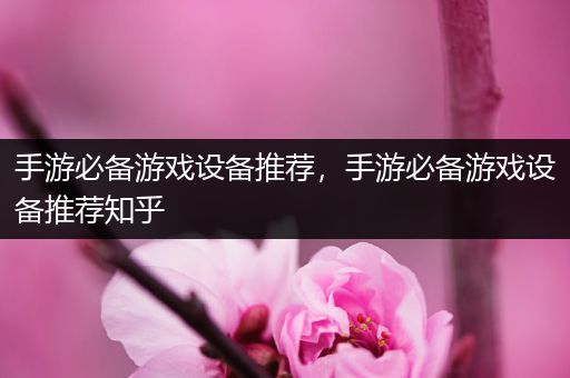 手游必备游戏设备推荐，手游必备游戏设备推荐知乎