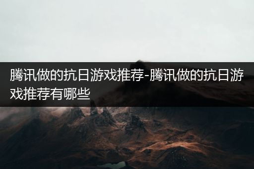 腾讯做的抗日游戏推荐-腾讯做的抗日游戏推荐有哪些