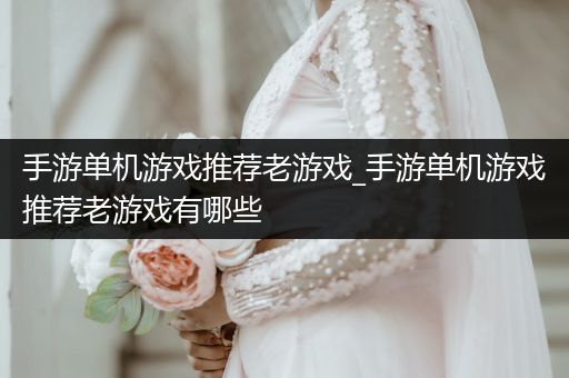 手游单机游戏推荐老游戏_手游单机游戏推荐老游戏有哪些