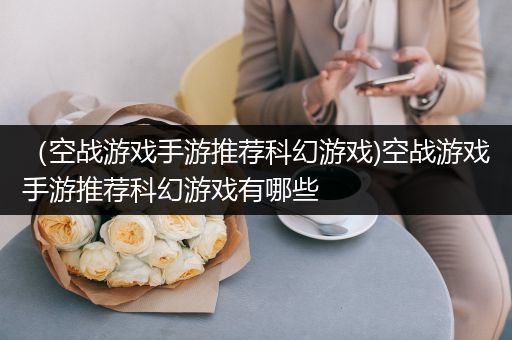 （空战游戏手游推荐科幻游戏)空战游戏手游推荐科幻游戏有哪些